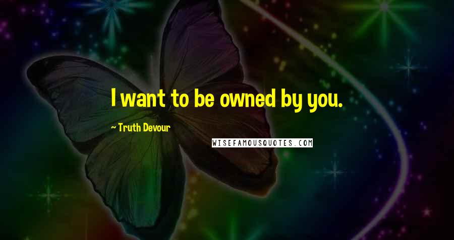 Truth Devour Quotes: I want to be owned by you.