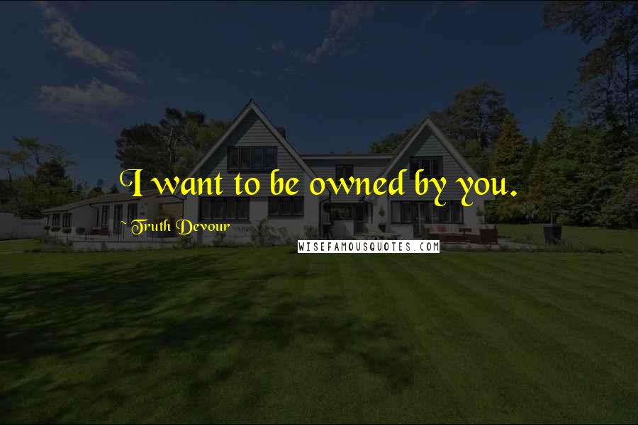 Truth Devour Quotes: I want to be owned by you.