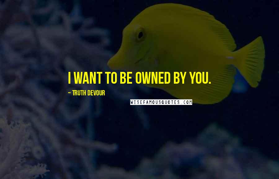 Truth Devour Quotes: I want to be owned by you.