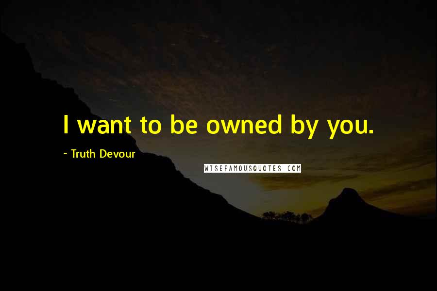 Truth Devour Quotes: I want to be owned by you.