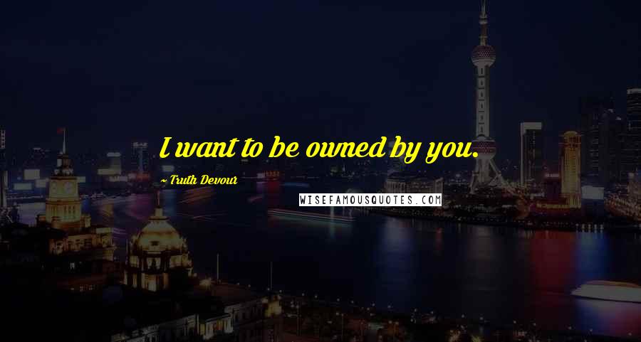 Truth Devour Quotes: I want to be owned by you.