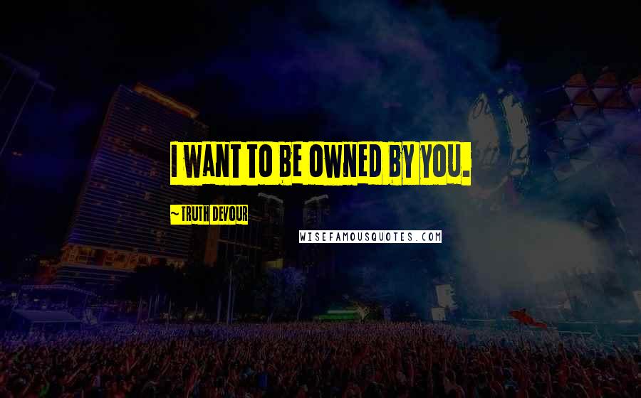 Truth Devour Quotes: I want to be owned by you.