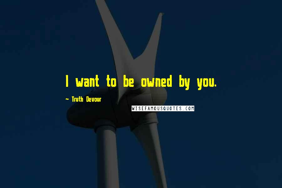 Truth Devour Quotes: I want to be owned by you.