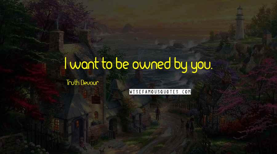 Truth Devour Quotes: I want to be owned by you.