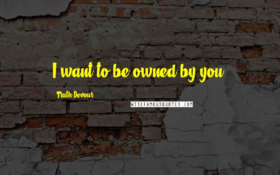 Truth Devour Quotes: I want to be owned by you.