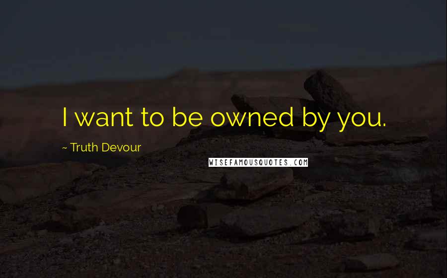 Truth Devour Quotes: I want to be owned by you.