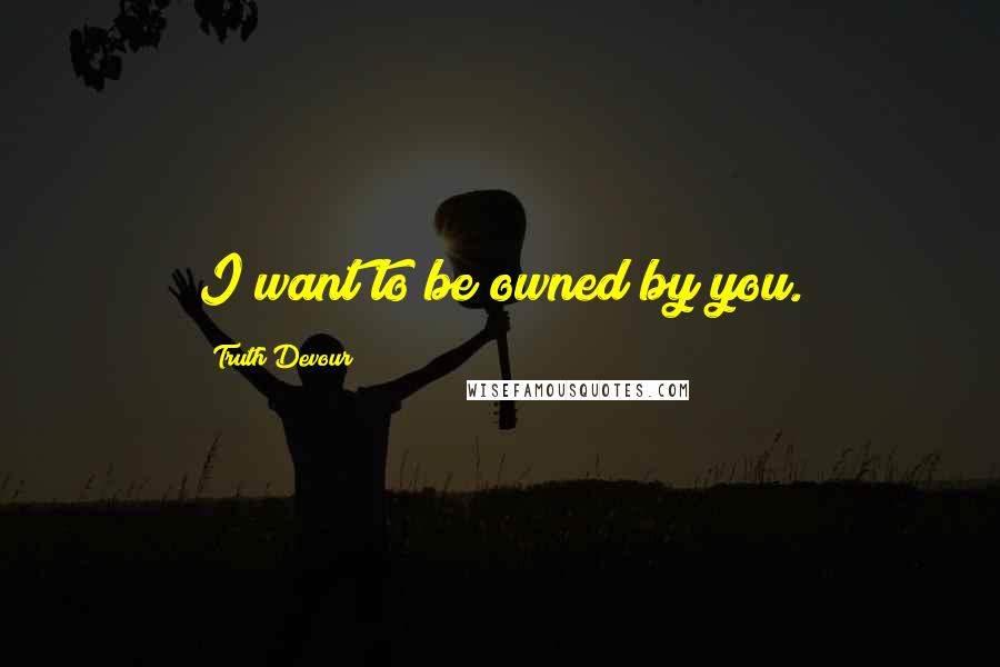 Truth Devour Quotes: I want to be owned by you.