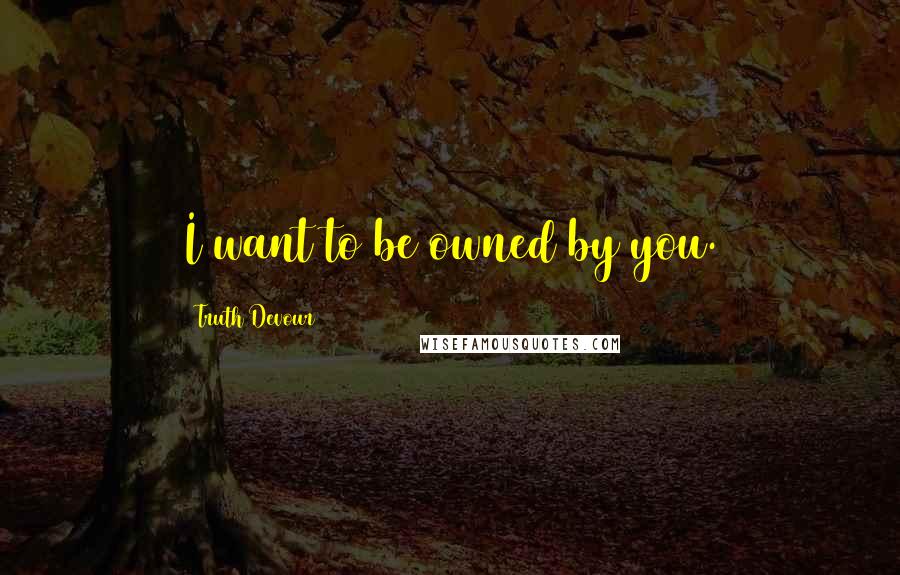 Truth Devour Quotes: I want to be owned by you.