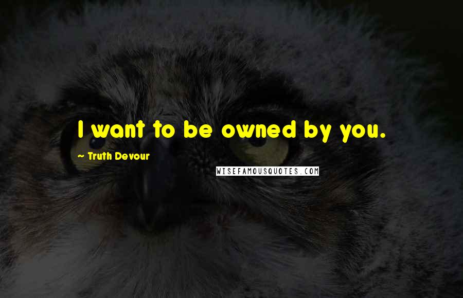 Truth Devour Quotes: I want to be owned by you.