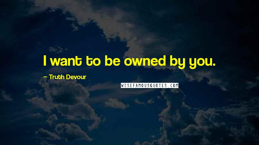 Truth Devour Quotes: I want to be owned by you.