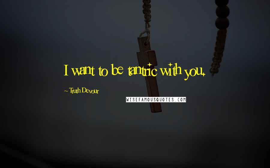 Truth Devour Quotes: I want to be tantric with you.