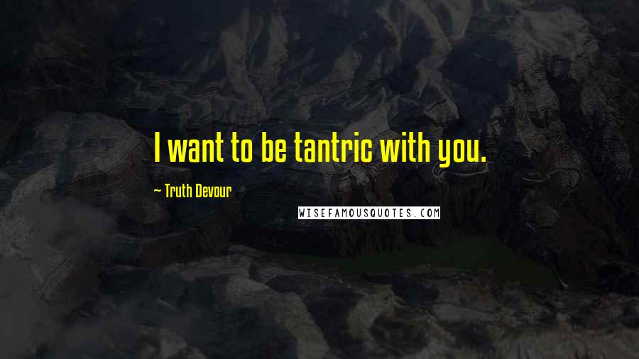 Truth Devour Quotes: I want to be tantric with you.
