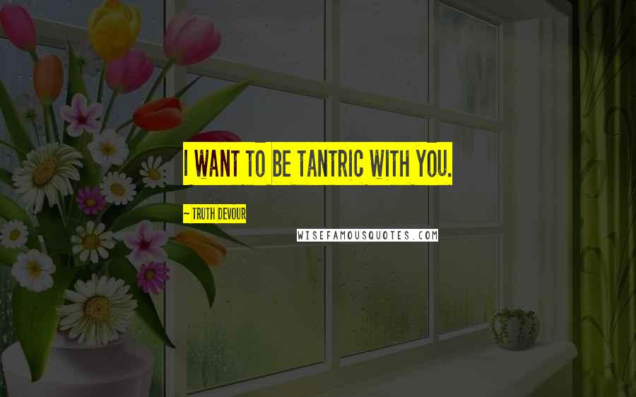 Truth Devour Quotes: I want to be tantric with you.