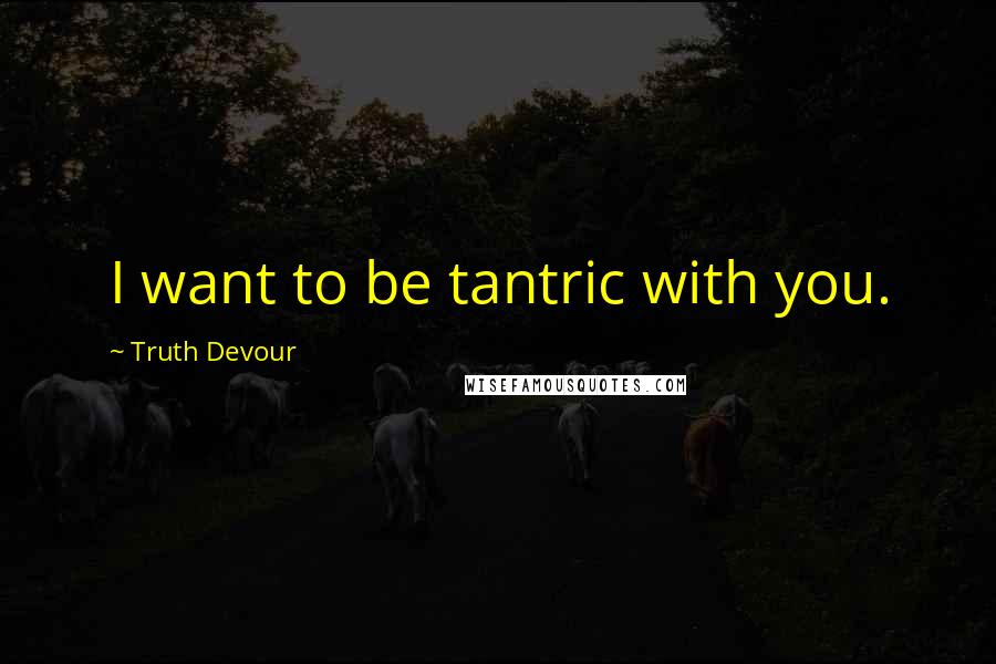 Truth Devour Quotes: I want to be tantric with you.