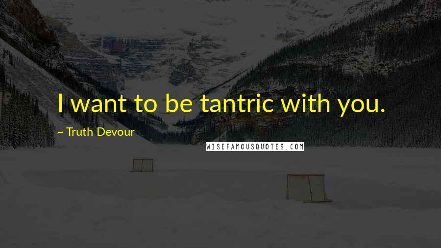 Truth Devour Quotes: I want to be tantric with you.