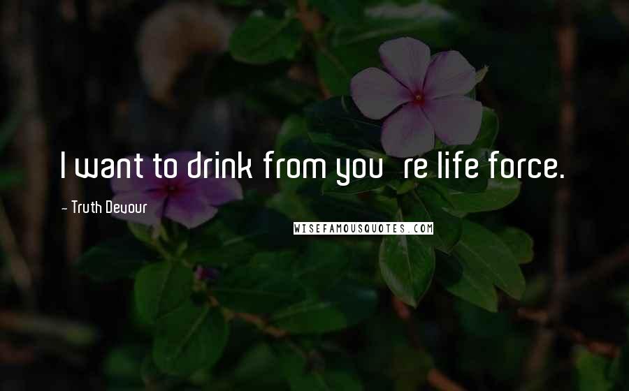 Truth Devour Quotes: I want to drink from you're life force.