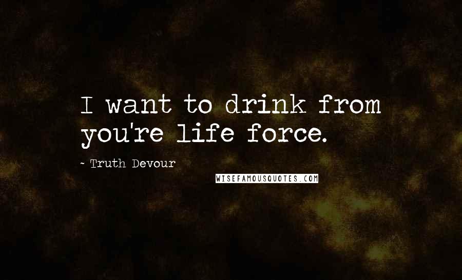 Truth Devour Quotes: I want to drink from you're life force.