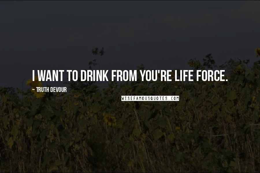 Truth Devour Quotes: I want to drink from you're life force.