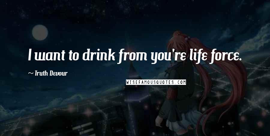 Truth Devour Quotes: I want to drink from you're life force.