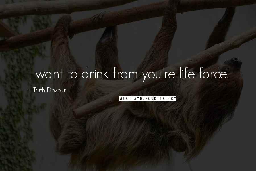 Truth Devour Quotes: I want to drink from you're life force.