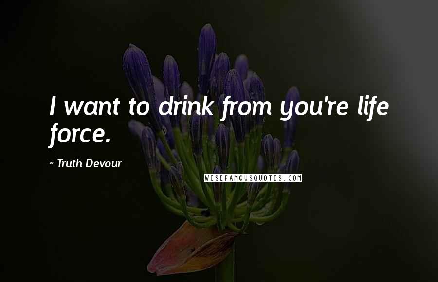 Truth Devour Quotes: I want to drink from you're life force.