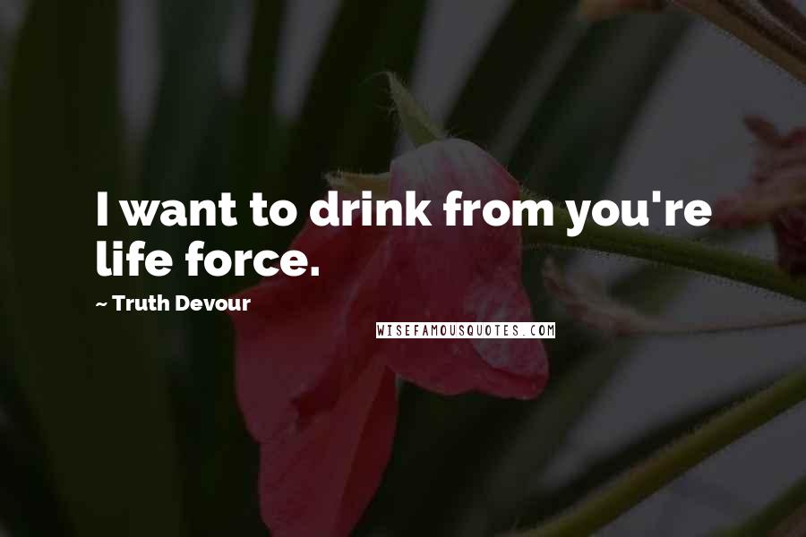 Truth Devour Quotes: I want to drink from you're life force.