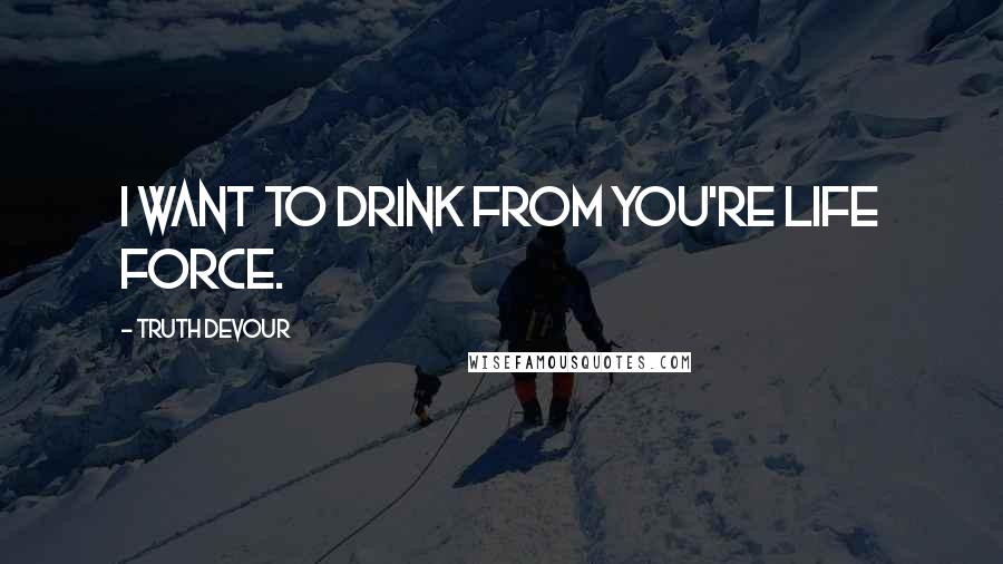 Truth Devour Quotes: I want to drink from you're life force.