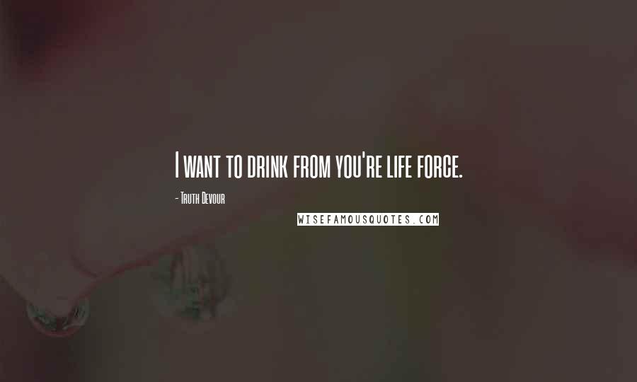 Truth Devour Quotes: I want to drink from you're life force.