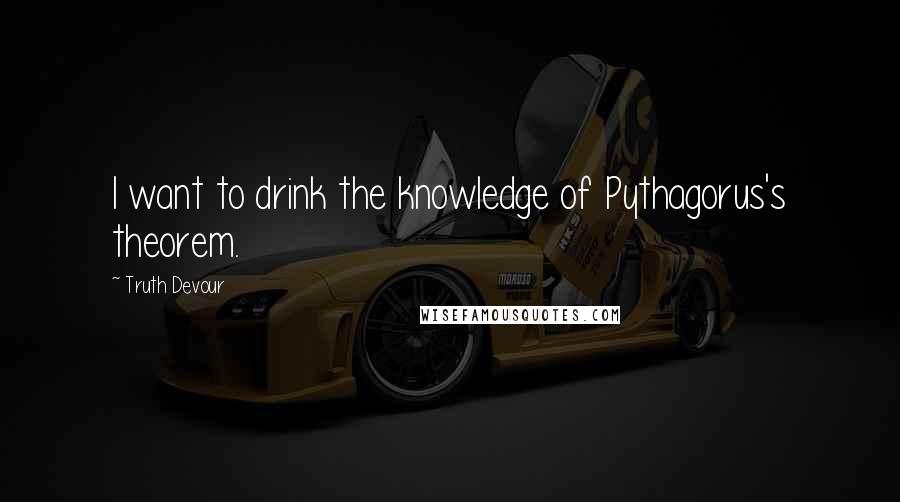 Truth Devour Quotes: I want to drink the knowledge of Pythagorus's theorem.