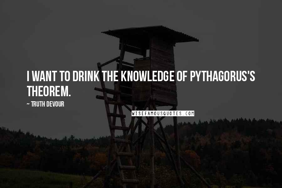 Truth Devour Quotes: I want to drink the knowledge of Pythagorus's theorem.