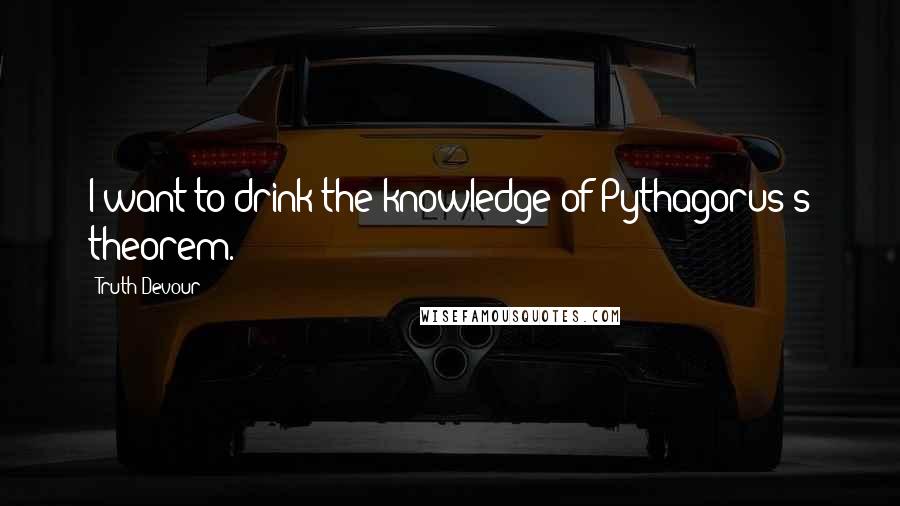 Truth Devour Quotes: I want to drink the knowledge of Pythagorus's theorem.