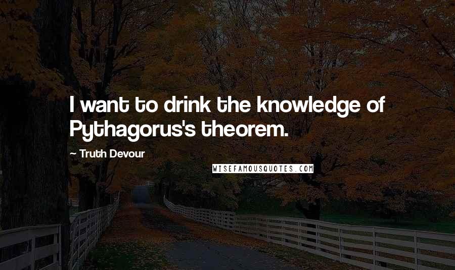 Truth Devour Quotes: I want to drink the knowledge of Pythagorus's theorem.