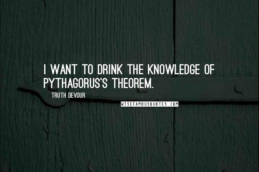 Truth Devour Quotes: I want to drink the knowledge of Pythagorus's theorem.