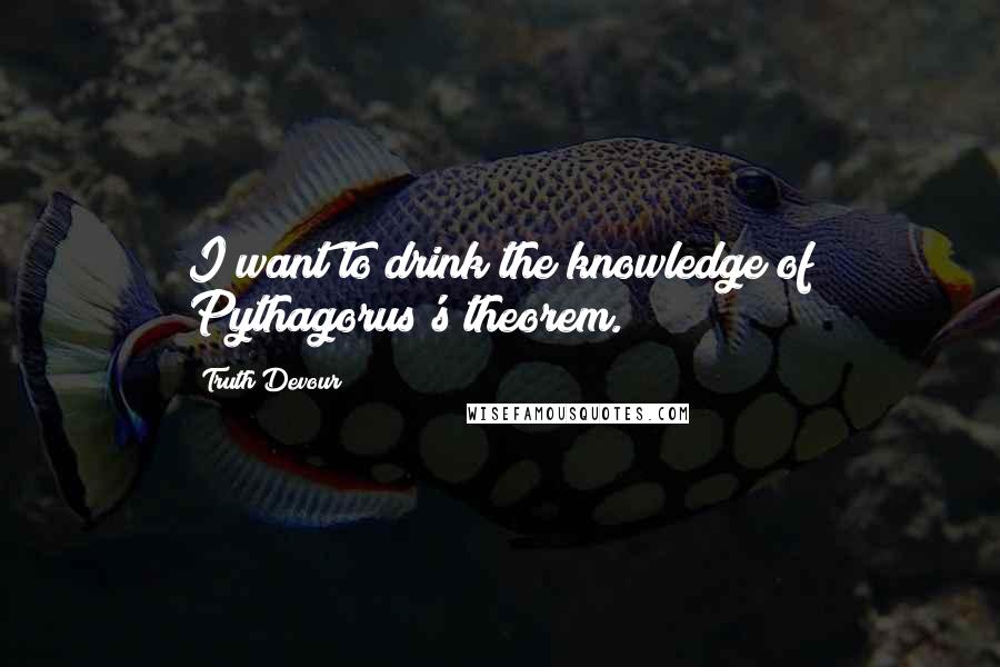 Truth Devour Quotes: I want to drink the knowledge of Pythagorus's theorem.