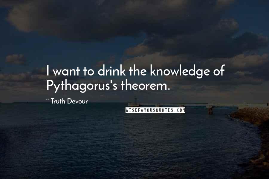 Truth Devour Quotes: I want to drink the knowledge of Pythagorus's theorem.