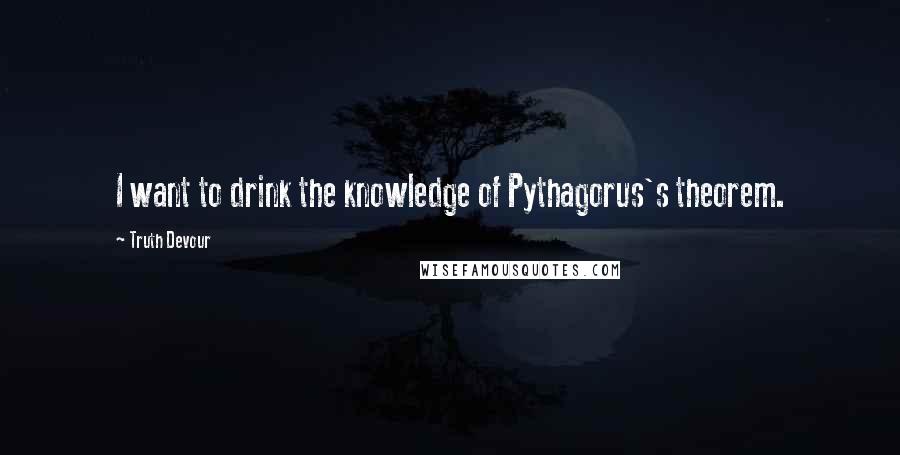 Truth Devour Quotes: I want to drink the knowledge of Pythagorus's theorem.