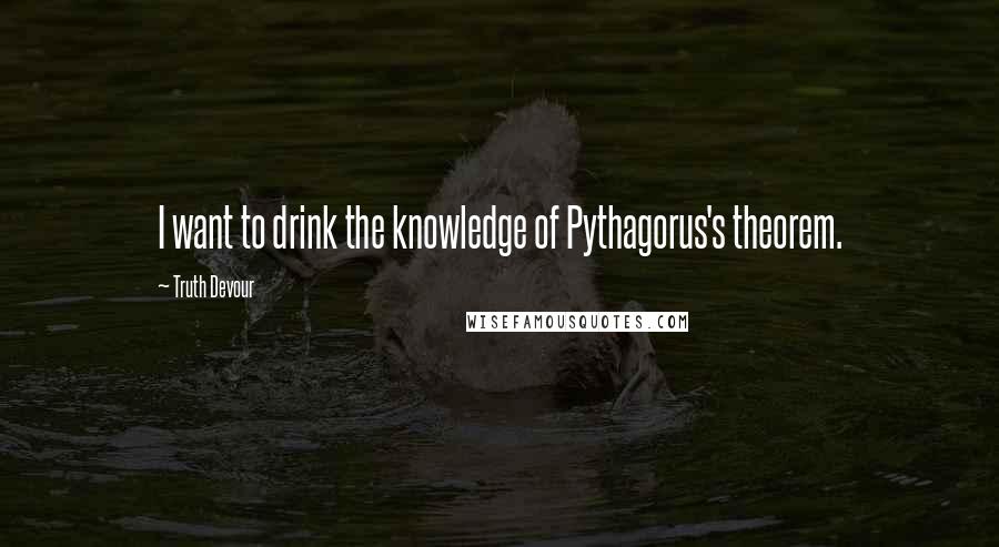 Truth Devour Quotes: I want to drink the knowledge of Pythagorus's theorem.