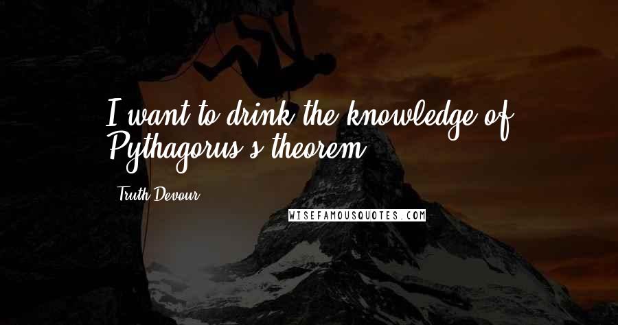 Truth Devour Quotes: I want to drink the knowledge of Pythagorus's theorem.