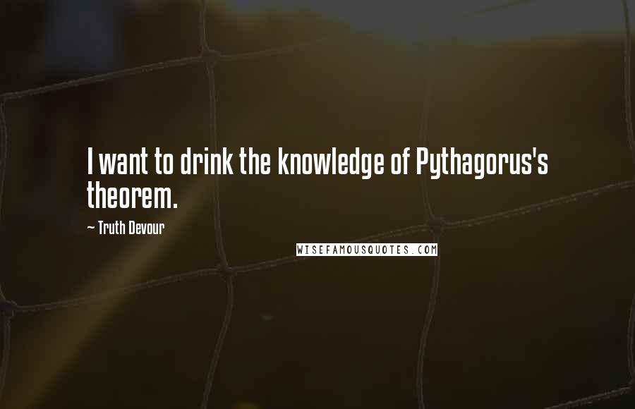 Truth Devour Quotes: I want to drink the knowledge of Pythagorus's theorem.