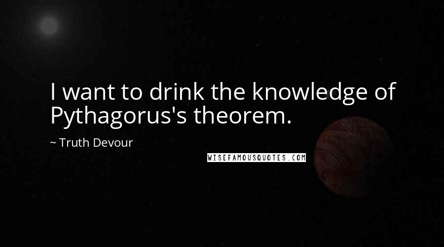 Truth Devour Quotes: I want to drink the knowledge of Pythagorus's theorem.