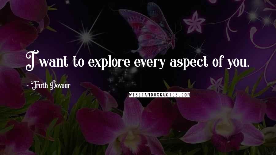 Truth Devour Quotes: I want to explore every aspect of you.