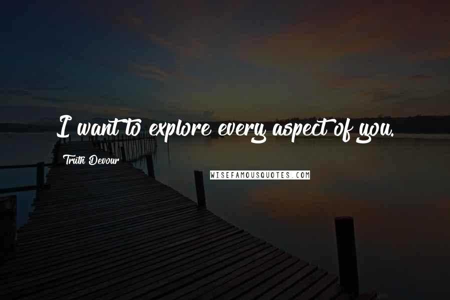 Truth Devour Quotes: I want to explore every aspect of you.