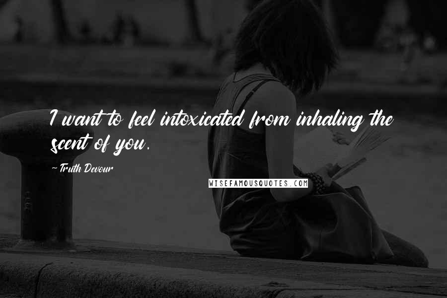 Truth Devour Quotes: I want to feel intoxicated from inhaling the scent of you.