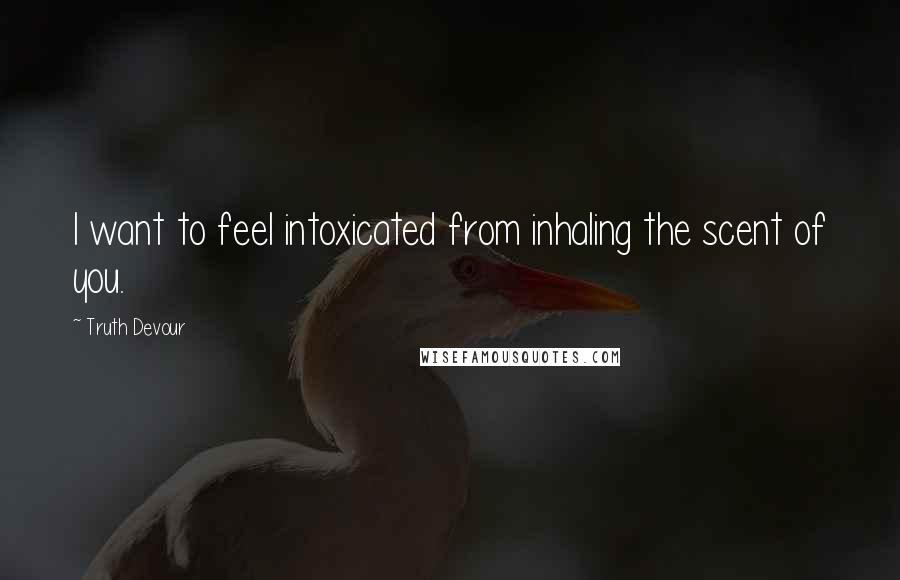 Truth Devour Quotes: I want to feel intoxicated from inhaling the scent of you.