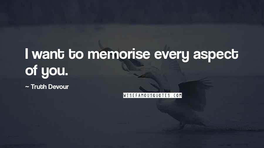 Truth Devour Quotes: I want to memorise every aspect of you.