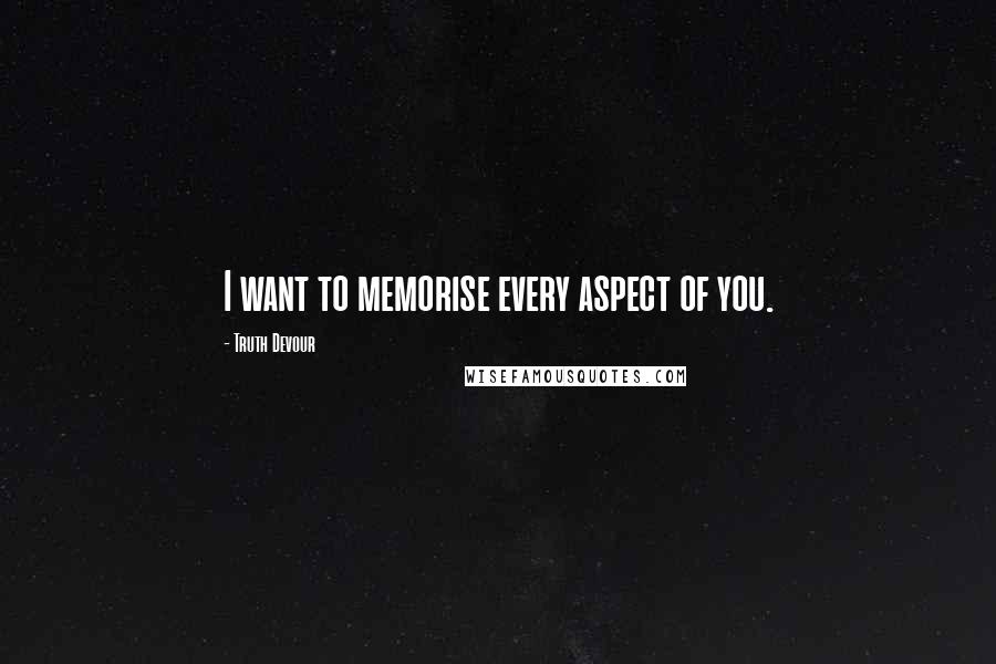 Truth Devour Quotes: I want to memorise every aspect of you.