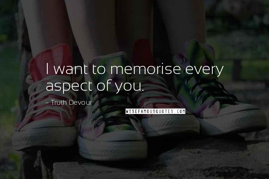 Truth Devour Quotes: I want to memorise every aspect of you.