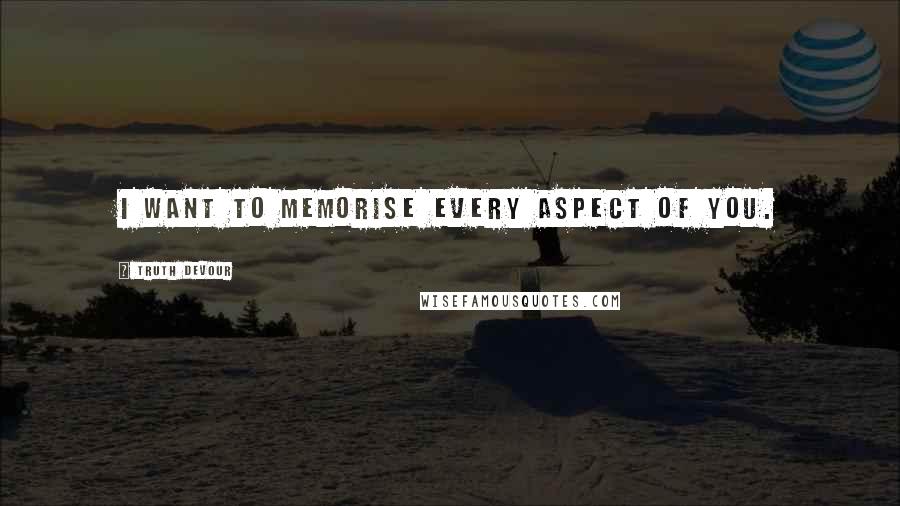 Truth Devour Quotes: I want to memorise every aspect of you.