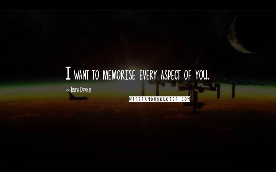 Truth Devour Quotes: I want to memorise every aspect of you.