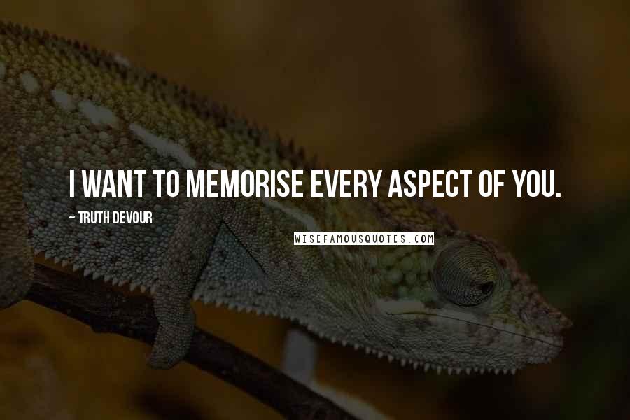 Truth Devour Quotes: I want to memorise every aspect of you.